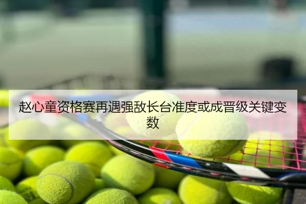 赵心童资格赛再遇强敌长台准度或成晋级关键变数