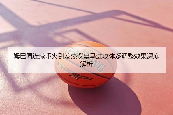 姆巴佩连续哑火引发热议皇马进攻体系调整效果深度解析