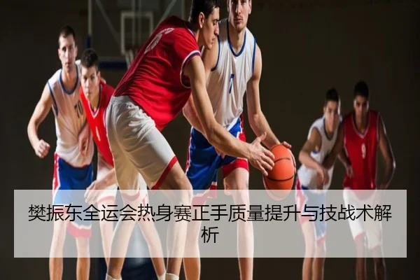 樊振东全运会热身赛正手质量提升与技战术解析