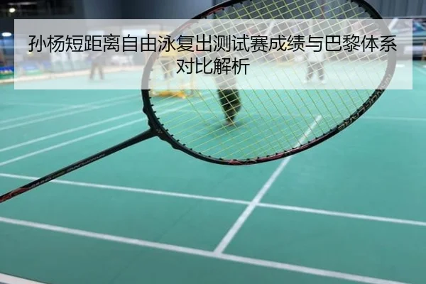 孙杨短距离自由泳复出测试赛成绩与巴黎体系对比解析